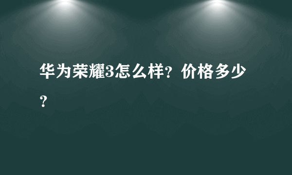 华为荣耀3怎么样？价格多少？