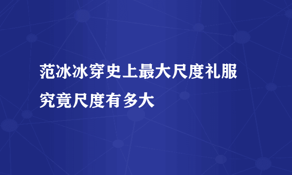 范冰冰穿史上最大尺度礼服 究竟尺度有多大 