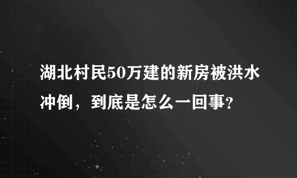 湖北村民50万建的新房被洪水冲倒，到底是怎么一回事？