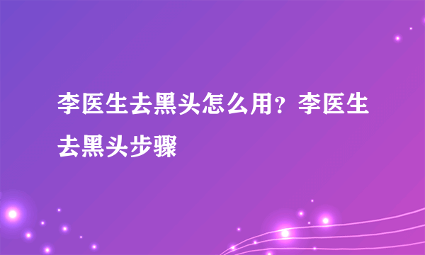 李医生去黑头怎么用？李医生去黑头步骤