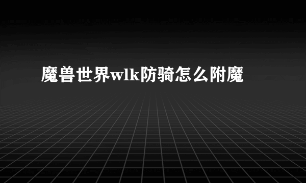 魔兽世界wlk防骑怎么附魔