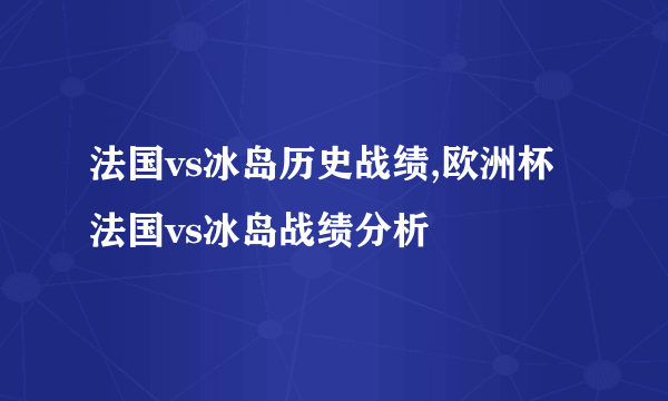 法国vs冰岛历史战绩,欧洲杯法国vs冰岛战绩分析