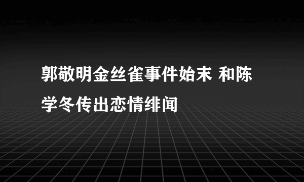 郭敬明金丝雀事件始末 和陈学冬传出恋情绯闻