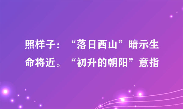 照样子：“落日西山”暗示生命将近。“初升的朝阳”意指