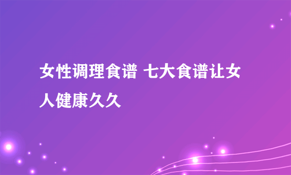 女性调理食谱 七大食谱让女人健康久久