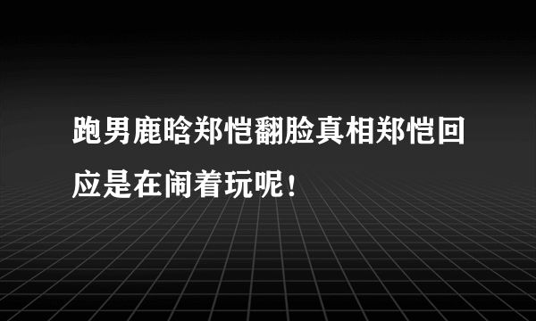 跑男鹿晗郑恺翻脸真相郑恺回应是在闹着玩呢！