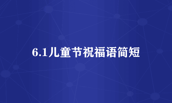 6.1儿童节祝福语简短