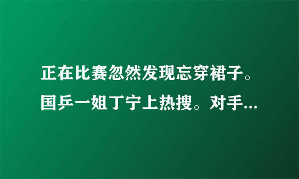 正在比赛忽然发现忘穿裙子。国乒一姐丁宁上热搜。对手看了会有何反应？