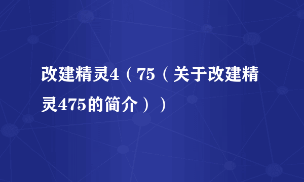 改建精灵4（75（关于改建精灵475的简介））