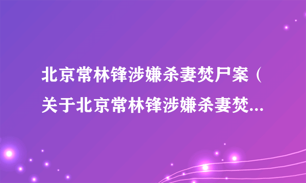 北京常林锋涉嫌杀妻焚尸案（关于北京常林锋涉嫌杀妻焚尸案的简介）