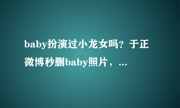 baby扮演过小龙女吗？于正微博秒删baby照片，似乎暴露了真实想法- 飞外网