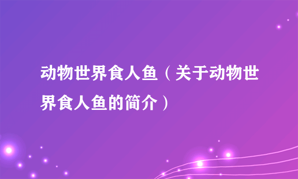 动物世界食人鱼（关于动物世界食人鱼的简介）