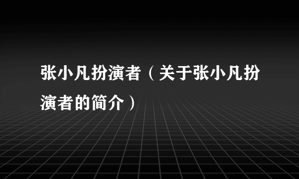 张小凡扮演者（关于张小凡扮演者的简介）