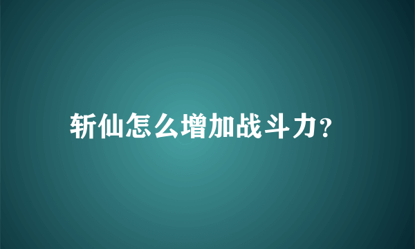 斩仙怎么增加战斗力？