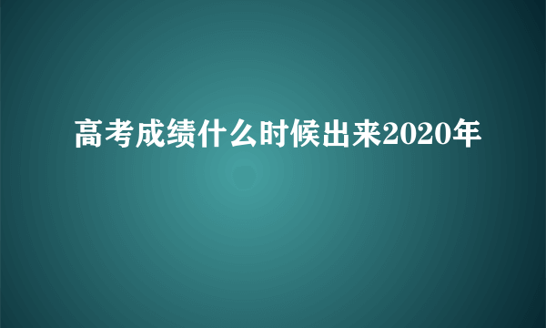 高考成绩什么时候出来2020年