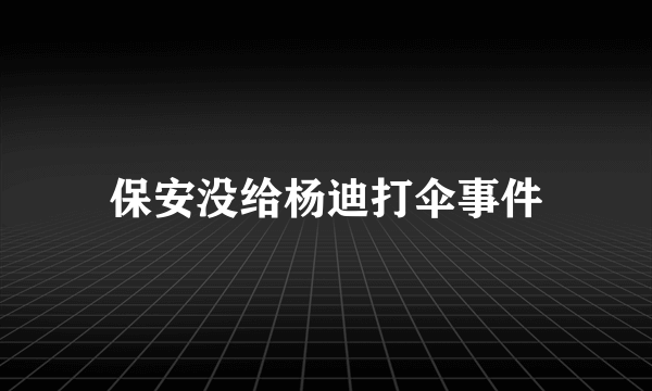 保安没给杨迪打伞事件