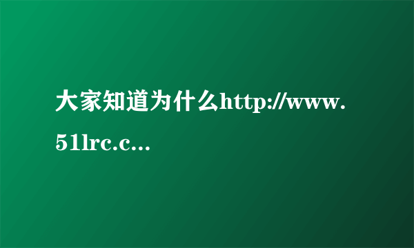 大家知道为什么http://www.51lrc.com/这个网站下载不了歌词了吗?以前是可以的!我是指LRC格式~~