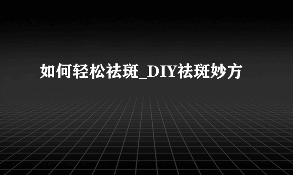 如何轻松祛斑_DIY祛斑妙方