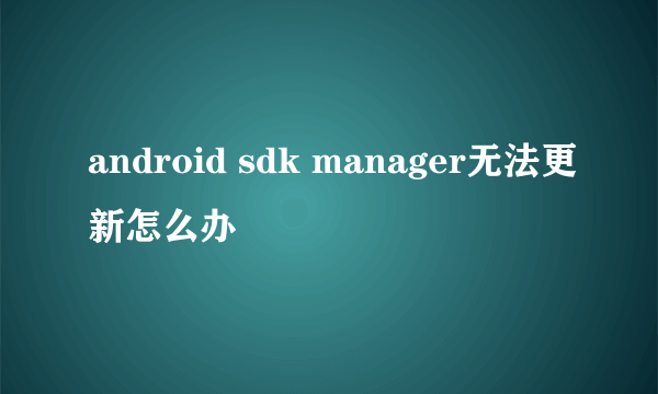 android sdk manager无法更新怎么办