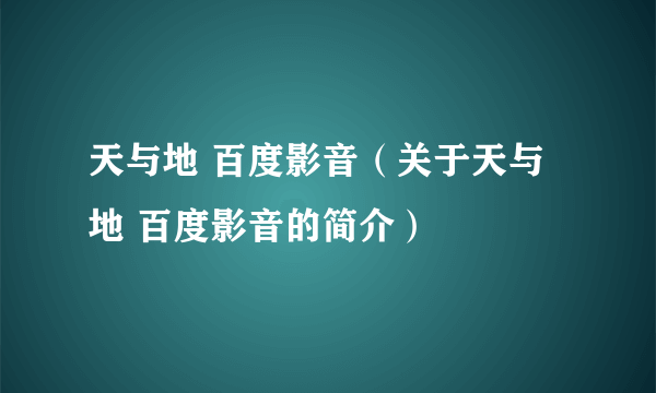 天与地 百度影音（关于天与地 百度影音的简介）