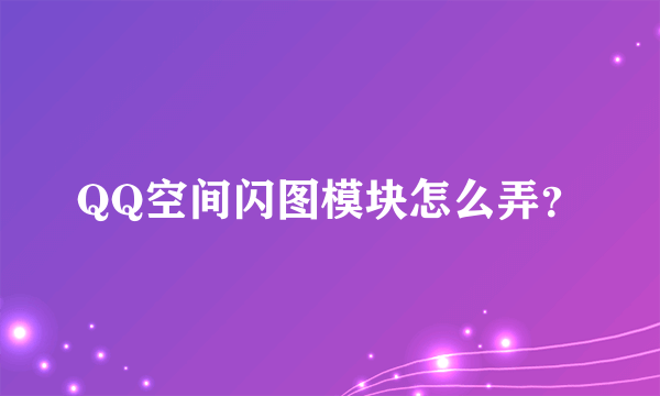 QQ空间闪图模块怎么弄？