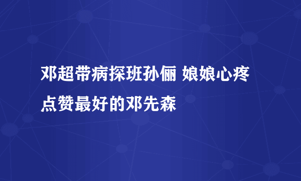 邓超带病探班孙俪 娘娘心疼点赞最好的邓先森