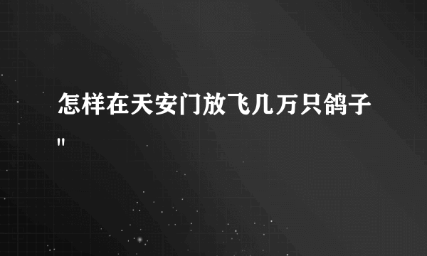 怎样在天安门放飞几万只鸽子