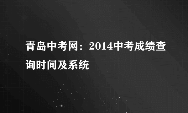 青岛中考网：2014中考成绩查询时间及系统