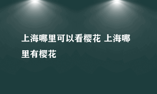 上海哪里可以看樱花 上海哪里有樱花