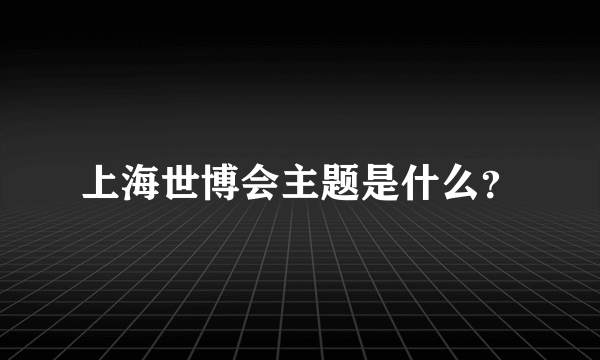 上海世博会主题是什么？