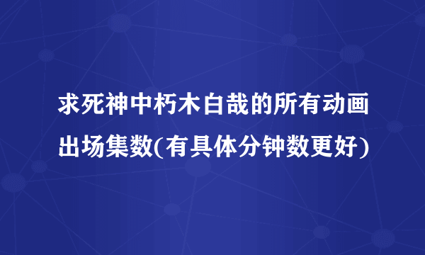 求死神中朽木白哉的所有动画出场集数(有具体分钟数更好)