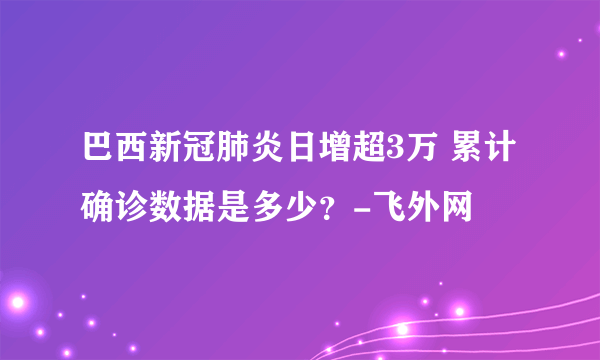 巴西新冠肺炎日增超3万 累计确诊数据是多少？-飞外网