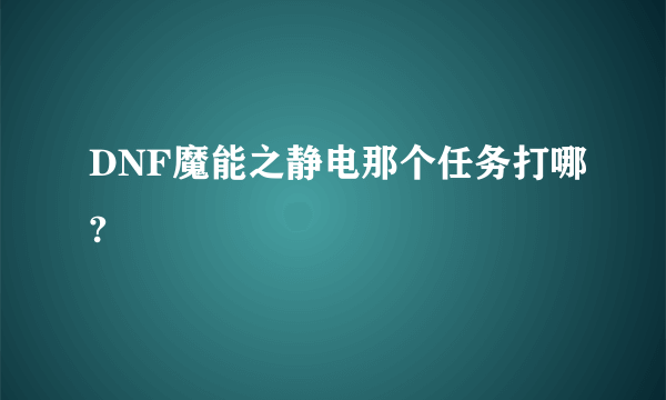 DNF魔能之静电那个任务打哪?