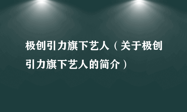 极创引力旗下艺人（关于极创引力旗下艺人的简介）