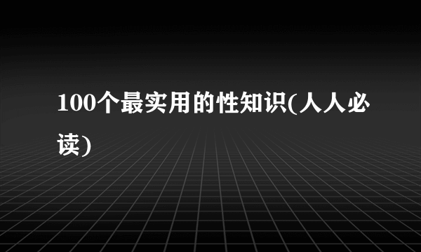 100个最实用的性知识(人人必读)