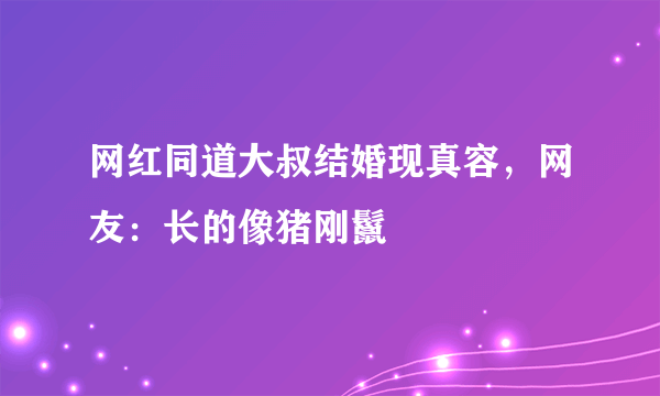 网红同道大叔结婚现真容，网友：长的像猪刚鬣