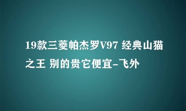 19款三菱帕杰罗V97 经典山猫之王 别的贵它便宜-飞外