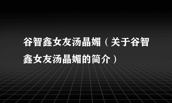 谷智鑫女友汤晶媚（关于谷智鑫女友汤晶媚的简介）