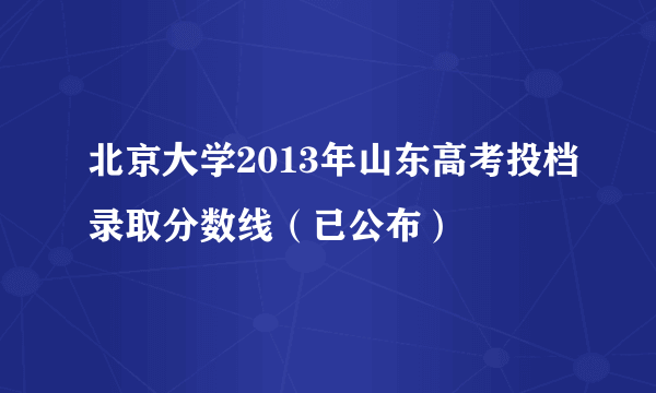 北京大学2013年山东高考投档录取分数线（已公布）