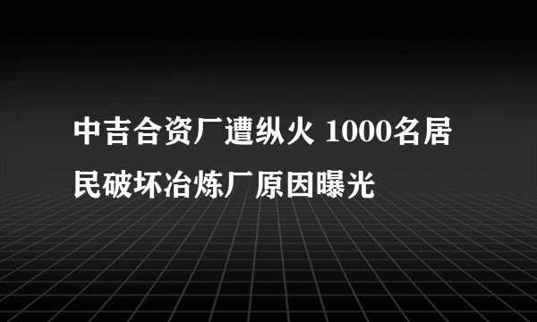 中吉合资厂遭纵火 1000名居民破坏冶炼厂原因曝光