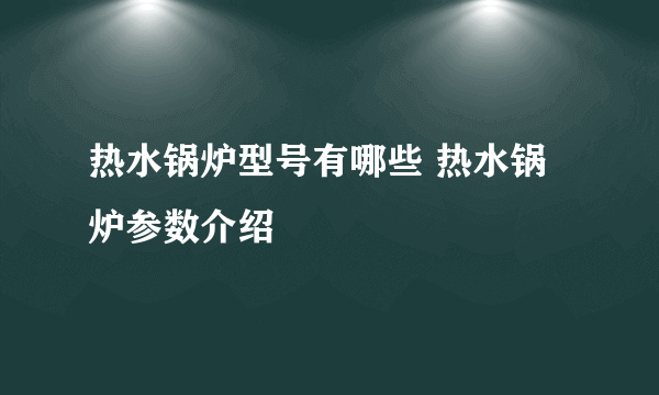 热水锅炉型号有哪些 热水锅炉参数介绍