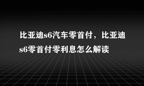 比亚迪s6汽车零首付，比亚迪s6零首付零利息怎么解读