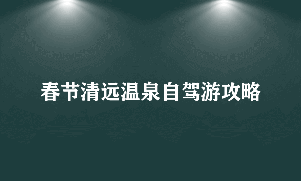 春节清远温泉自驾游攻略