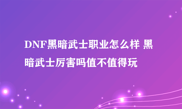 DNF黑暗武士职业怎么样 黑暗武士厉害吗值不值得玩