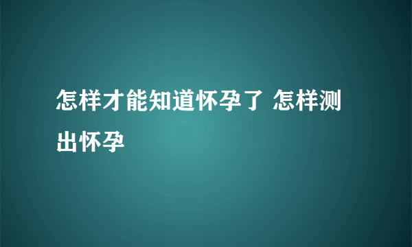 怎样才能知道怀孕了 怎样测出怀孕