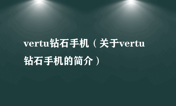 vertu钻石手机（关于vertu钻石手机的简介）