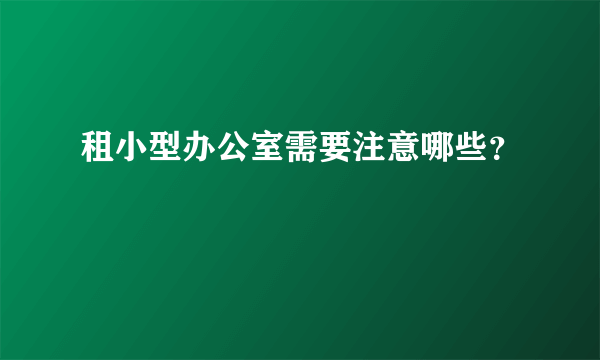 租小型办公室需要注意哪些？