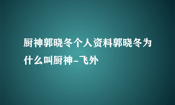 厨神郭晓冬个人资料郭晓冬为什么叫厨神-飞外