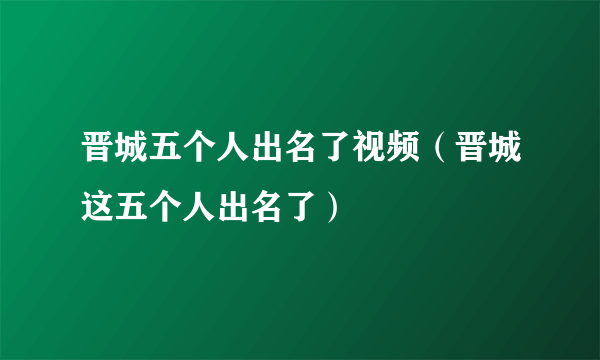 晋城五个人出名了视频（晋城这五个人出名了）