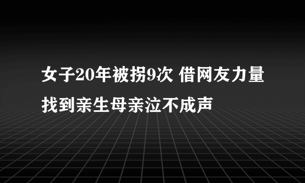 女子20年被拐9次 借网友力量找到亲生母亲泣不成声